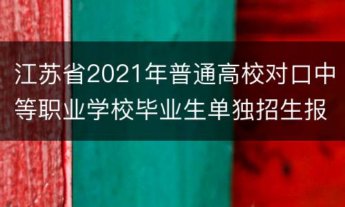 江苏省2021年普通高校对口中等职业学校毕业生单独招生报名安排