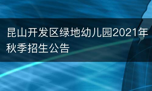昆山开发区绿地幼儿园2021年秋季招生公告