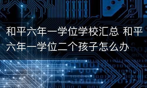和平六年一学位学校汇总 和平六年一学位二个孩子怎么办