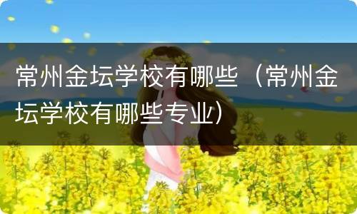 常州金坛学校有哪些（常州金坛学校有哪些专业）