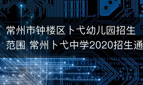 常州市钟楼区卜弋幼儿园招生范围 常州卜弋中学2020招生通告