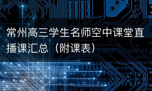常州高三学生名师空中课堂直播课汇总（附课表）