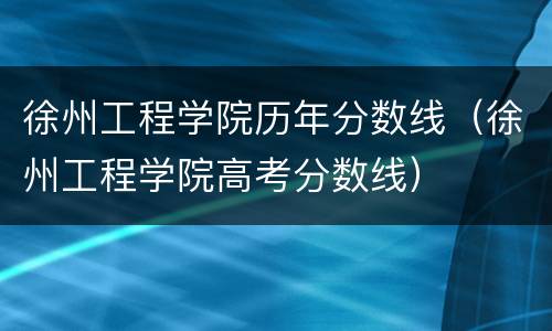 徐州工程学院历年分数线（徐州工程学院高考分数线）