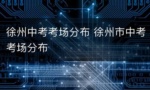 徐州中考考场分布 徐州市中考考场分布