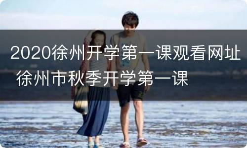 2020徐州开学第一课观看网址 徐州市秋季开学第一课