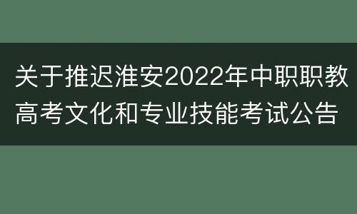 关于推迟淮安2022年中职职教高考文化和专业技能考试公告