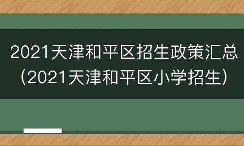 2021天津和平区招生政策汇总（2021天津和平区小学招生）