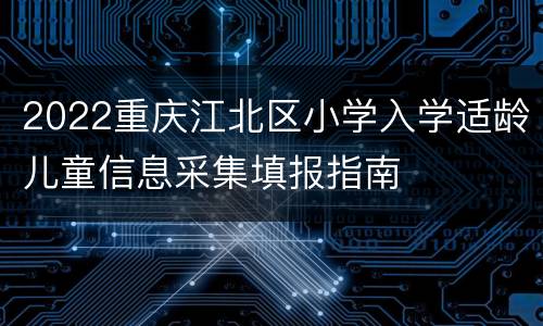 2022重庆江北区小学入学适龄儿童信息采集填报指南