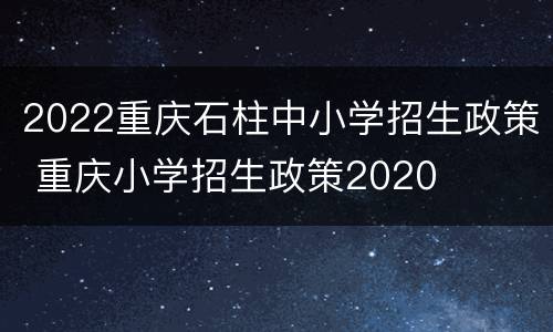 2022重庆石柱中小学招生政策 重庆小学招生政策2020