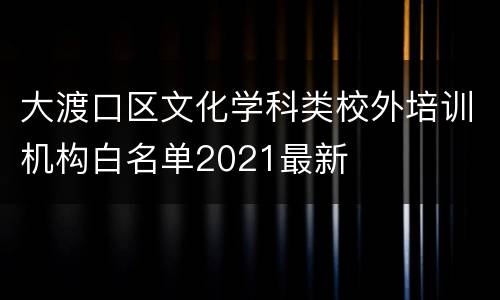 大渡口区文化学科类校外培训机构白名单2021最新