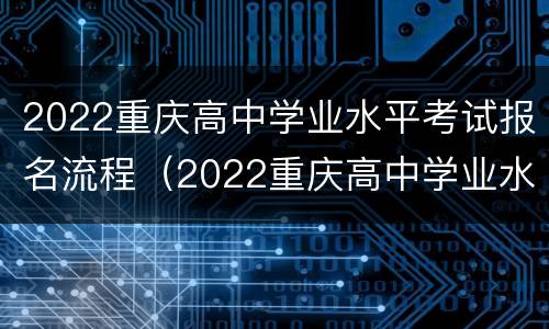 2022重庆高中学业水平考试报名流程（2022重庆高中学业水平考试报名流程视频）