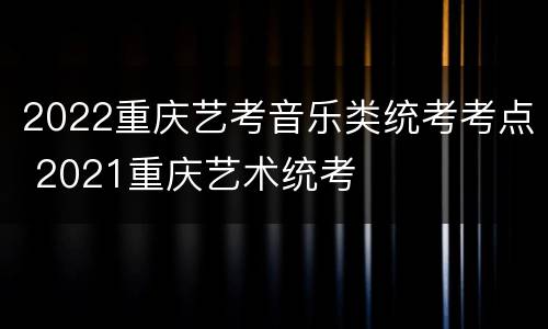 2022重庆艺考音乐类统考考点 2021重庆艺术统考