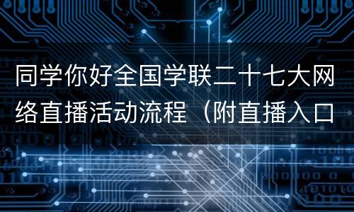 同学你好全国学联二十七大网络直播活动流程（附直播入口）