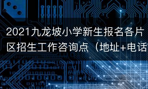 2021九龙坡小学新生报名各片区招生工作咨询点（地址+电话）