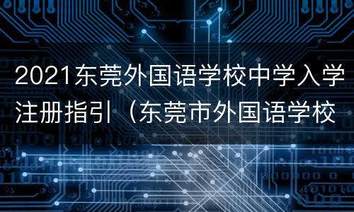 2021东莞外国语学校中学入学注册指引（东莞市外国语学校招生简章）