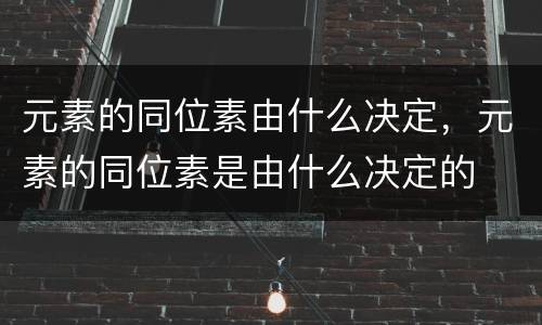 元素的同位素由什么决定，元素的同位素是由什么决定的