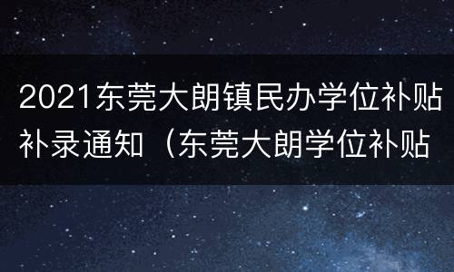 2021东莞大朗镇民办学位补贴补录通知（东莞大朗学位补贴多少钱）