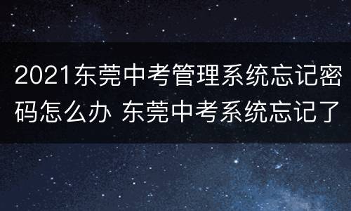 2021东莞中考管理系统忘记密码怎么办 东莞中考系统忘记了密码怎么办