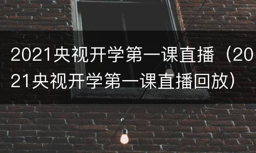 2021央视开学第一课直播（2021央视开学第一课直播回放）