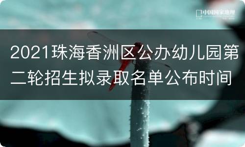 2021珠海香洲区公办幼儿园第二轮招生拟录取名单公布时间