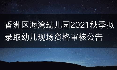 香洲区海湾幼儿园2021秋季拟录取幼儿现场资格审核公告