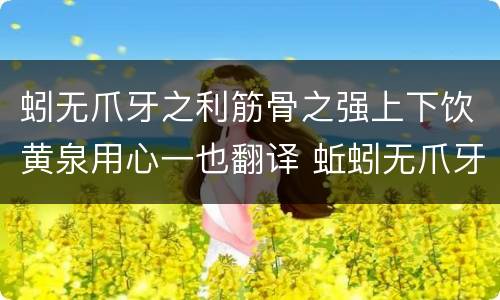 蚓无爪牙之利筋骨之强上下饮黄泉用心一也翻译 蚯蚓无爪牙之利,筋骨之强翻译