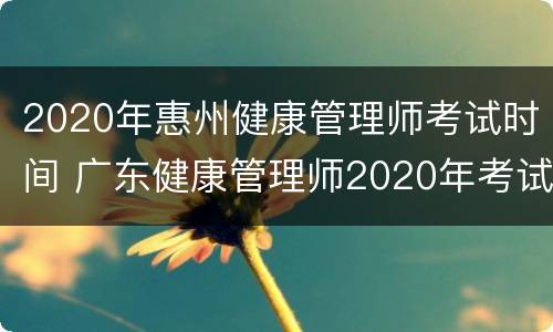 2020年惠州健康管理师考试时间 广东健康管理师2020年考试时间