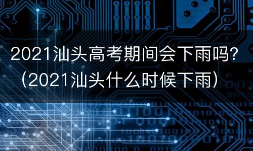 2021汕头高考期间会下雨吗？（2021汕头什么时候下雨）