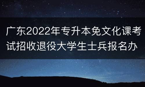 广东2022年专升本免文化课考试招收退役大学生士兵报名办法