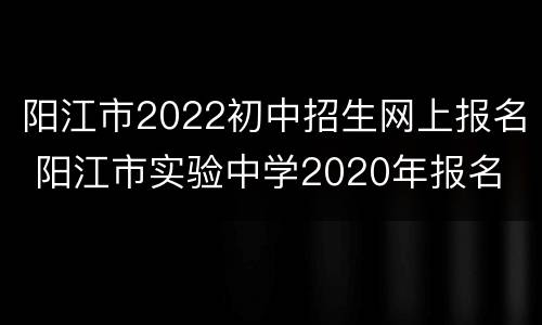 阳江市2022初中招生网上报名 阳江市实验中学2020年报名