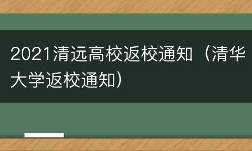 2021清远高校返校通知（清华大学返校通知）