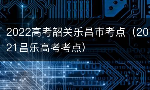 2022高考韶关乐昌市考点（2021昌乐高考考点）