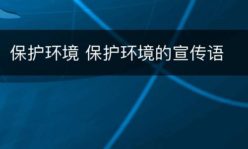 保护环境 保护环境的宣传语
