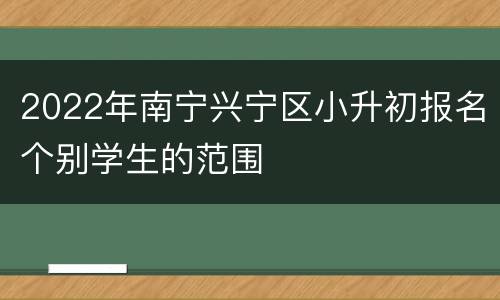 2022年南宁兴宁区小升初报名个别学生的范围