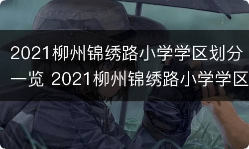 2021柳州锦绣路小学学区划分一览 2021柳州锦绣路小学学区划分一览表图片
