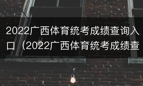 2022广西体育统考成绩查询入口（2022广西体育统考成绩查询入口在哪）
