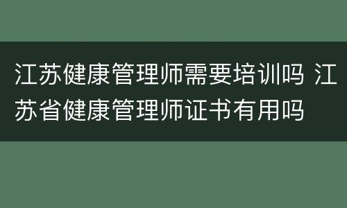 江苏健康管理师需要培训吗 江苏省健康管理师证书有用吗
