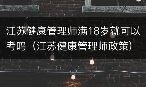 江苏健康管理师满18岁就可以考吗（江苏健康管理师政策）
