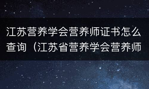 江苏营养学会营养师证书怎么查询（江苏省营养学会营养师培训班）