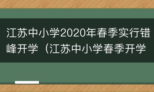 江苏中小学2020年春季实行错峰开学（江苏中小学春季开学时间）