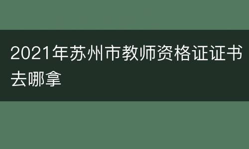 2021年苏州市教师资格证证书去哪拿