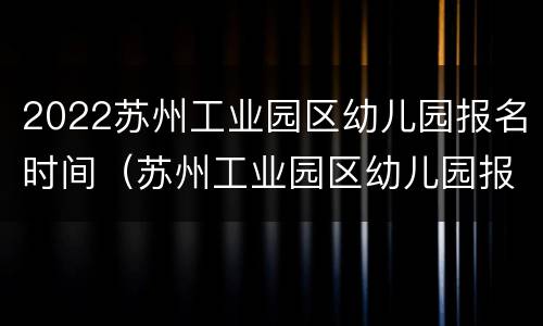 2022苏州工业园区幼儿园报名时间（苏州工业园区幼儿园报名系统）