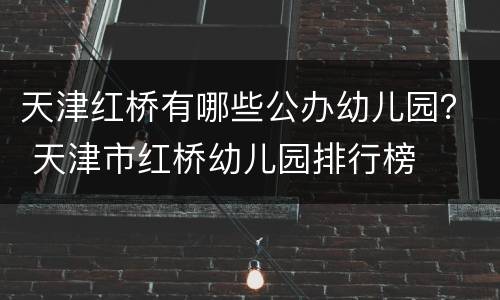 天津红桥有哪些公办幼儿园？ 天津市红桥幼儿园排行榜