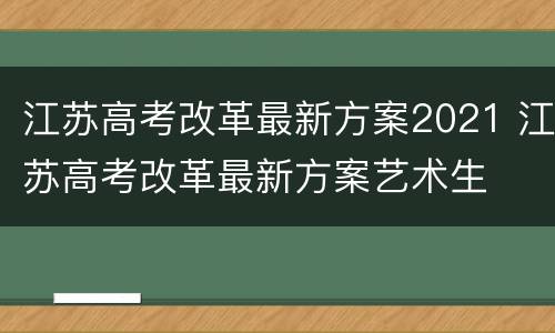江苏高考改革最新方案2021 江苏高考改革最新方案艺术生