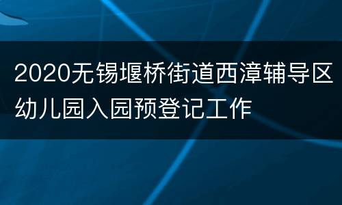 2020无锡堰桥街道西漳辅导区幼儿园入园预登记工作
