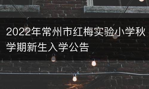 2022年常州市红梅实验小学秋学期新生入学公告