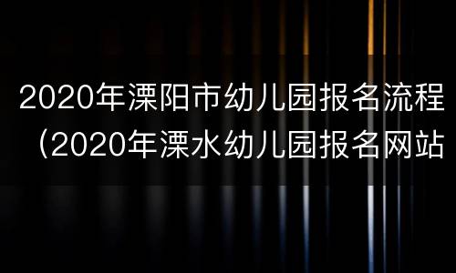 2020年溧阳市幼儿园报名流程（2020年溧水幼儿园报名网站）