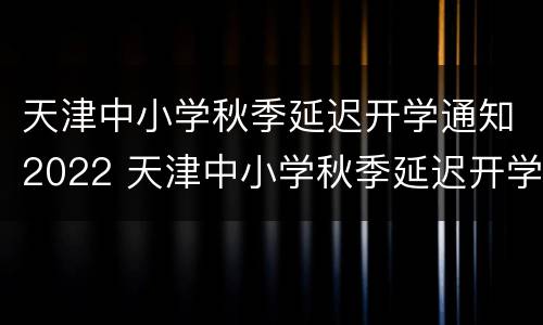 天津中小学秋季延迟开学通知2022 天津中小学秋季延迟开学通知2022年级
