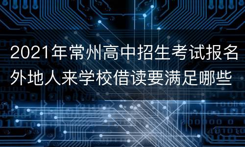 2021年常州高中招生考试报名外地人来学校借读要满足哪些条件