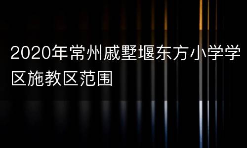 2020年常州戚墅堰东方小学学区施教区范围